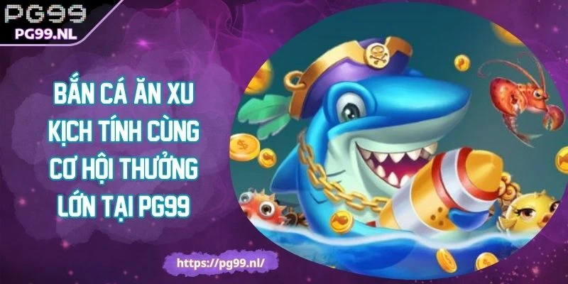 Bắn Cá Ăn Xu Kịch Tính Cùng Cơ Hội Thưởng Lớn Tại PG99